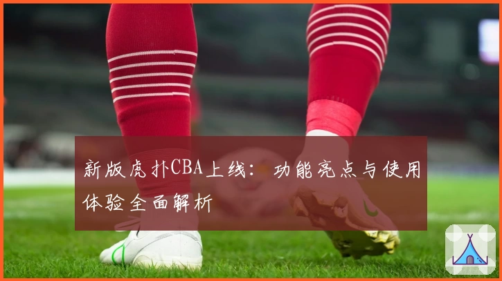 新版虎扑CBA上线：功能亮点与使用体验全面解析