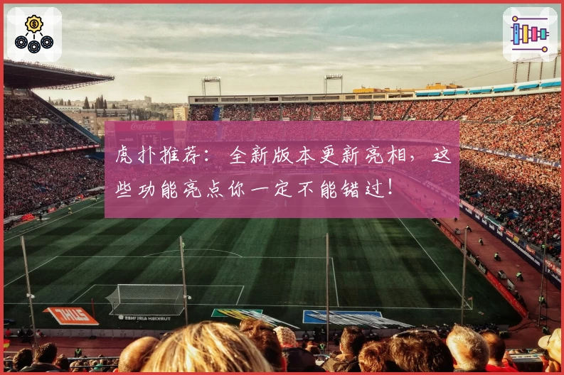 虎扑推荐：全新版本更新亮相，这些功能亮点你一定不能错过！