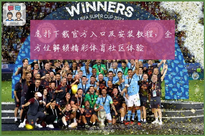 虎扑下载官方入口及安装教程，全方位解锁精彩体育社区体验