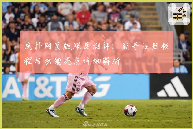 虎扑网页版深度测评：新手注册教程与功能亮点详细解析