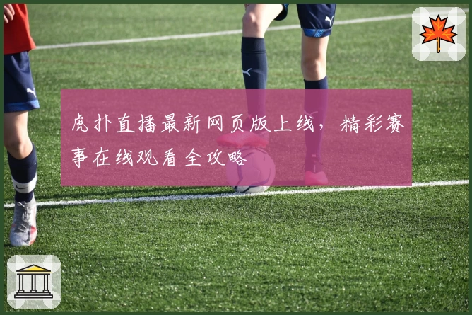 虎扑直播最新网页版上线，精彩赛事在线观看全攻略