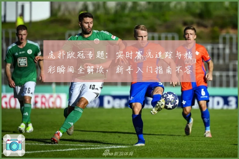虎扑欧冠专题:实时赛况追踪与精彩瞬间全解读,新手入门指南不容错过