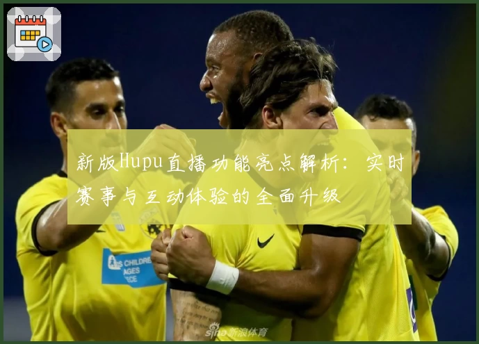新版Hupu直播功能亮点解析：实时赛事与互动体验的全面升级