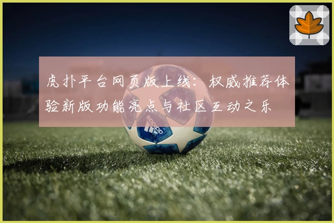 虎扑平台网页版上线：权威推荐体验新版功能亮点与社区互动之乐