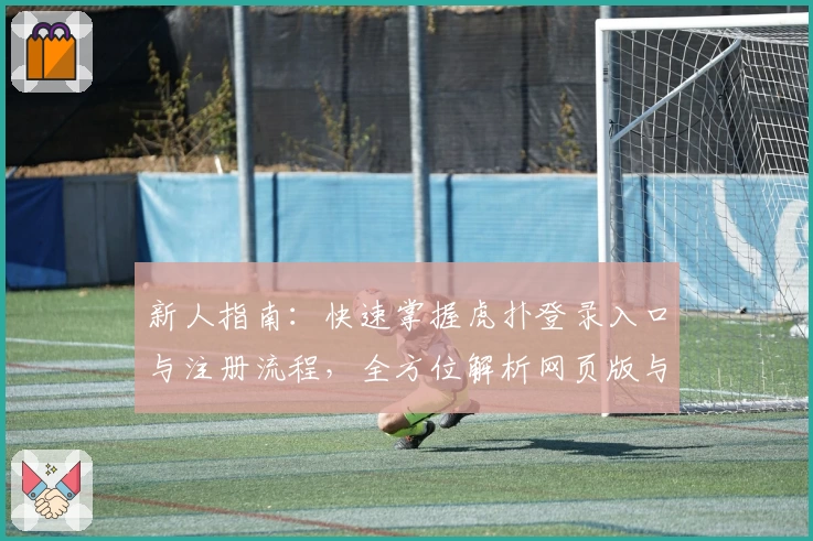 新人指南：快速掌握虎扑登录入口与注册流程，全方位解析网页版与手机版优劣