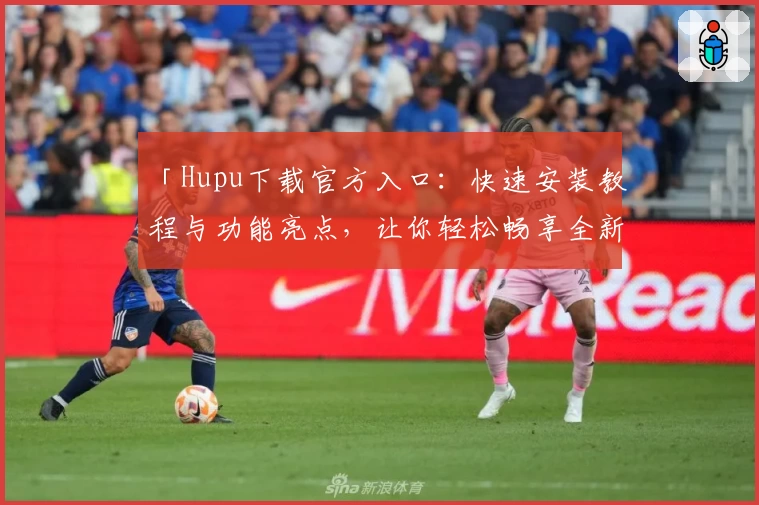 「Hupu下载官方入口：快速安装教程与功能亮点，让你轻松畅享全新体育社区体验」