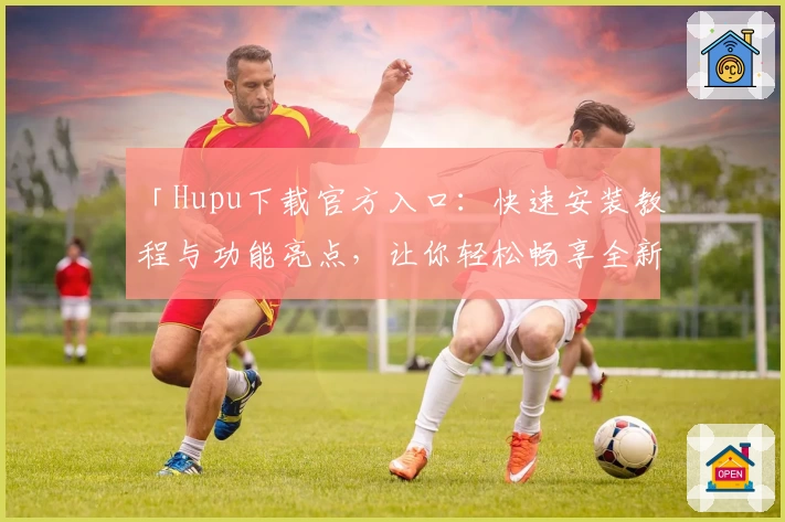 「Hupu下载官方入口：快速安装教程与功能亮点，让你轻松畅享全新体育社区体验」