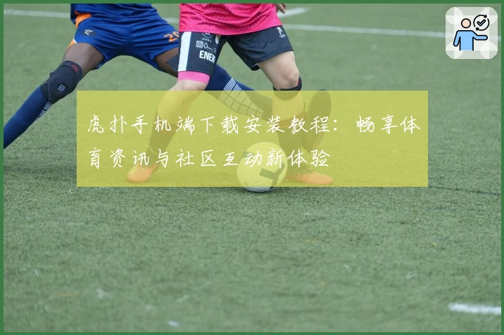 虎扑手机端下载安装教程：畅享体育资讯与社区互动新体验