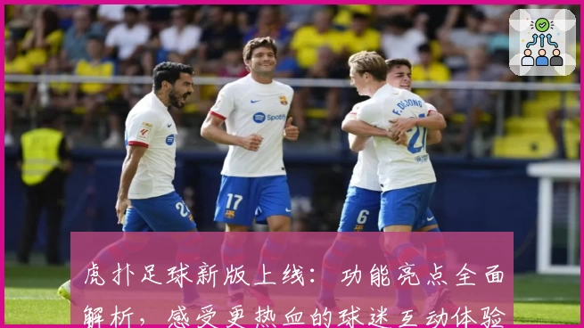 虎扑足球新版上线：功能亮点全面解析，感受更热血的球迷互动体验