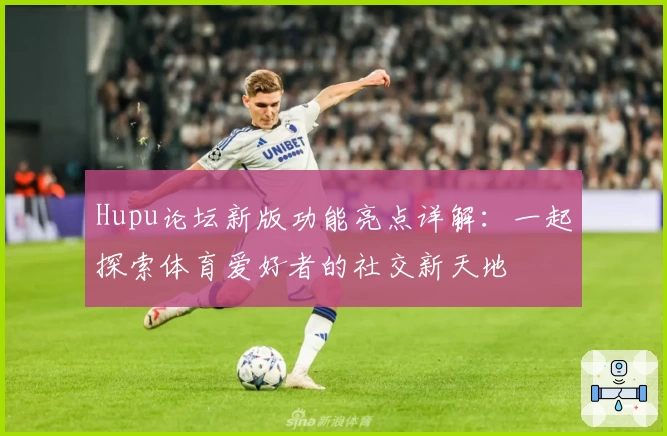 Hupu论坛新版功能亮点详解：一起探索体育爱好者的社交新天地