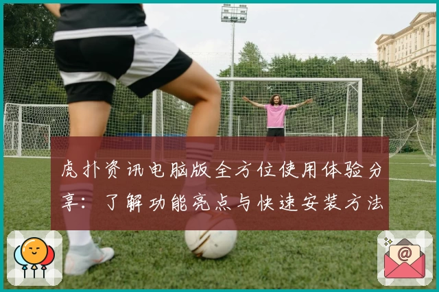 虎扑资讯电脑版全方位使用体验分享：了解功能亮点与快速安装方法