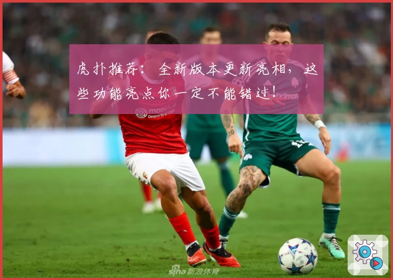 虎扑推荐：全新版本更新亮相，这些功能亮点你一定不能错过！