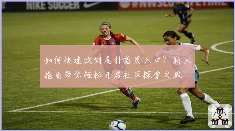 如何快速找到虎扑首页入口？新人指南带你轻松开启社区探索之旅