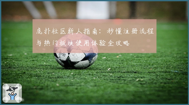 虎扑社区新人指南：秒懂注册流程与热门板块使用体验全攻略