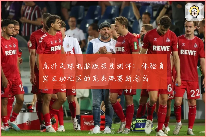 虎扑足球电脑版深度测评：体验真实互动社区的完美观赛新方式