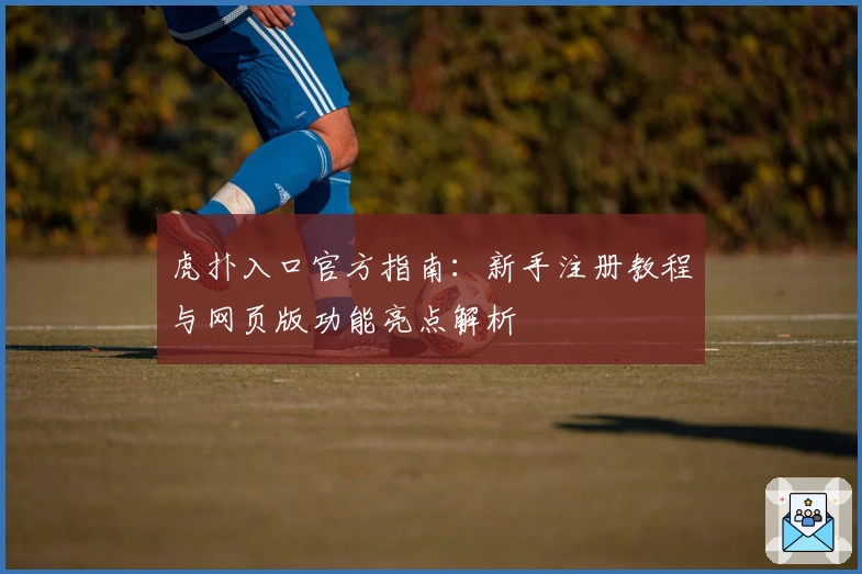 虎扑入口官方指南：新手注册教程与网页版功能亮点解析