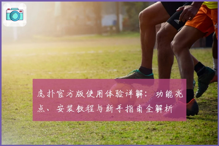 虎扑官方版使用体验详解：功能亮点、安装教程与新手指南全解析