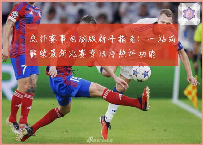 虎扑赛事电脑版新手指南：一站式解锁最新比赛资讯与热评功能