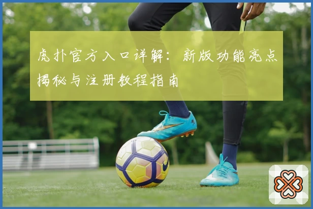 虎扑官方入口详解:新版功能亮点揭秘与注册教程指南