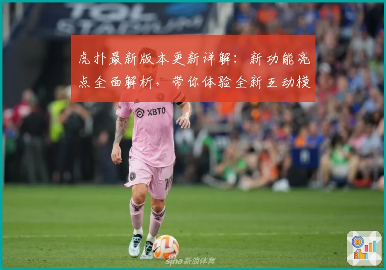 虎扑最新版本更新详解：新功能亮点全面解析，带你体验全新互动模式
