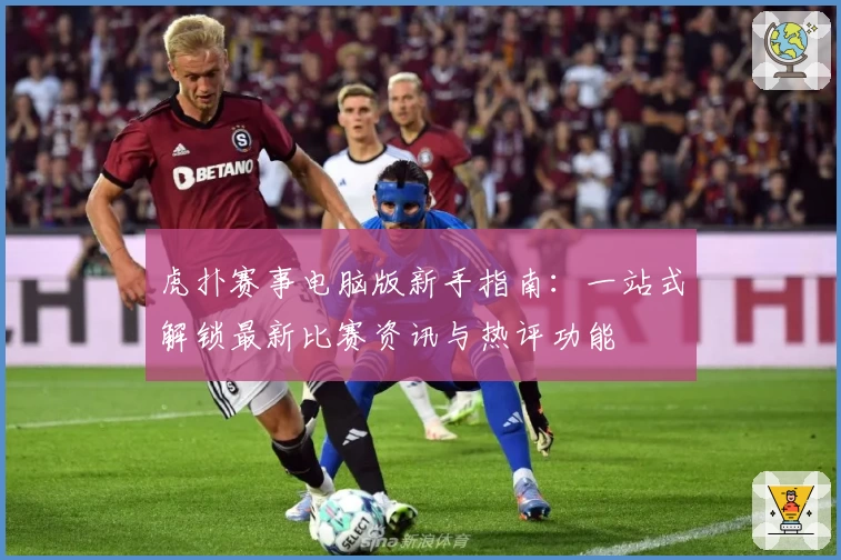 虎扑赛事电脑版新手指南：一站式解锁最新比赛资讯与热评功能