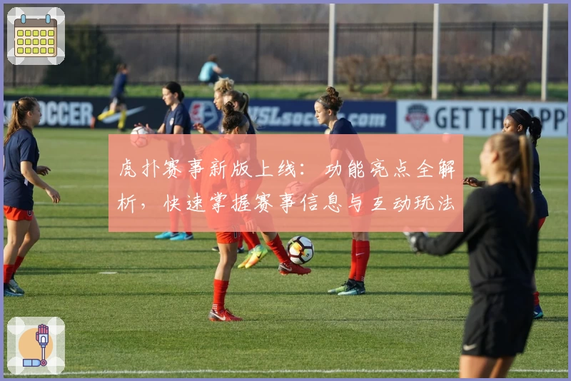 虎扑赛事新版上线：功能亮点全解析，快速掌握赛事信息与互动玩法