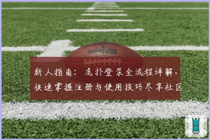 新人指南：虎扑登录全流程详解，快速掌握注册与使用技巧尽享社区体验
