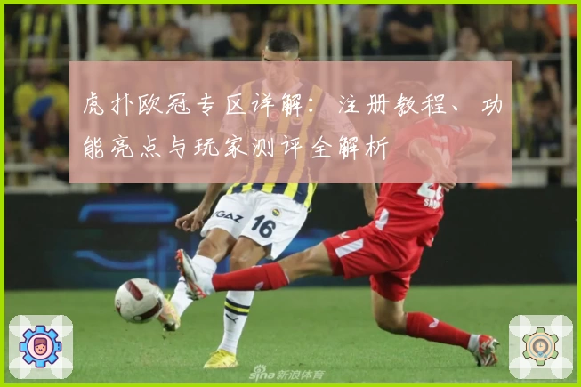 虎扑欧冠专区详解：注册教程、功能亮点与玩家测评全解析