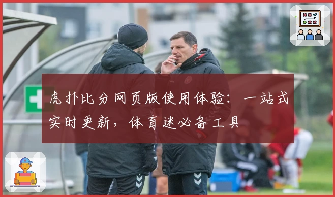 虎扑比分网页版使用体验：一站式实时更新，体育迷必备工具