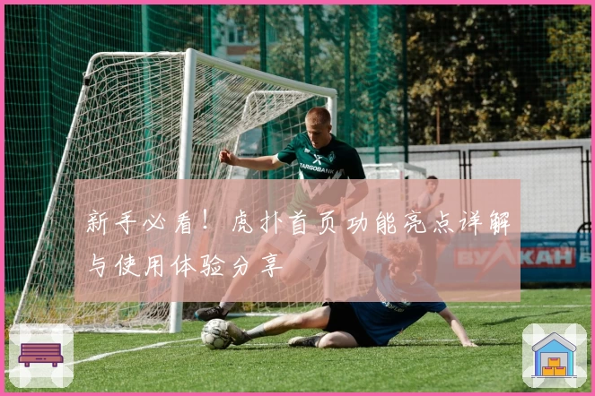 新手必看！虎扑首页功能亮点详解与使用体验分享