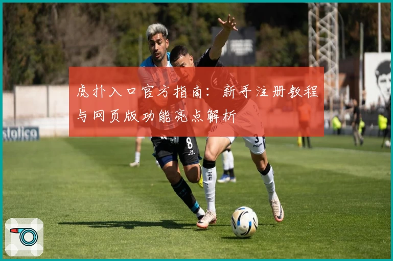 虎扑入口官方指南：新手注册教程与网页版功能亮点解析