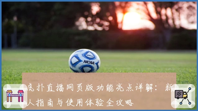 虎扑直播网页版功能亮点详解：新人指南与使用体验全攻略