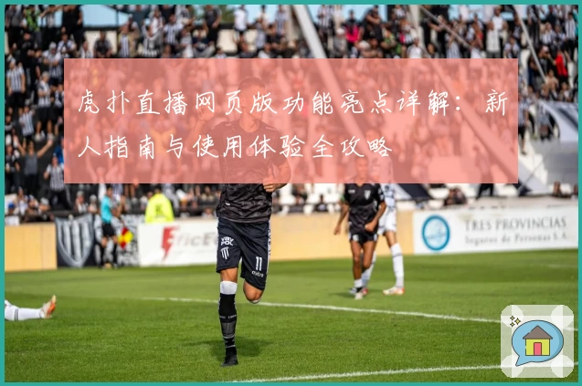虎扑直播网页版功能亮点详解：新人指南与使用体验全攻略