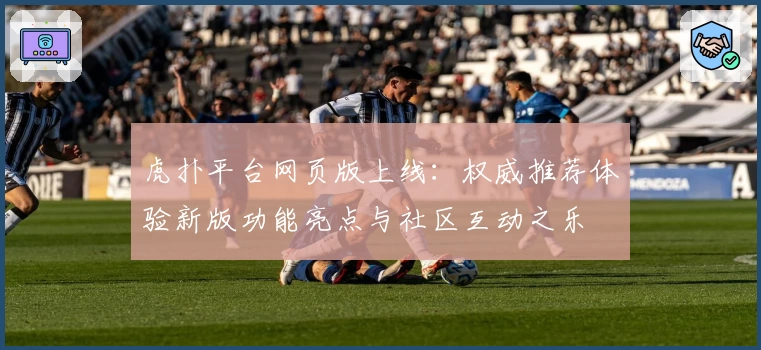 虎扑平台网页版上线：权威推荐体验新版功能亮点与社区互动之乐
