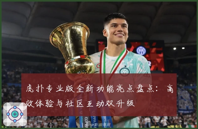 虎扑专业版全新功能亮点盘点：高效体验与社区互动双升级