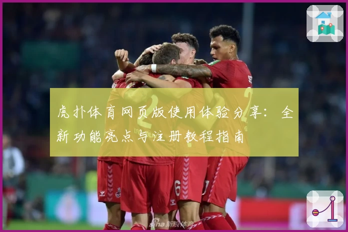 虎扑体育网页版使用体验分享：全新功能亮点与注册教程指南