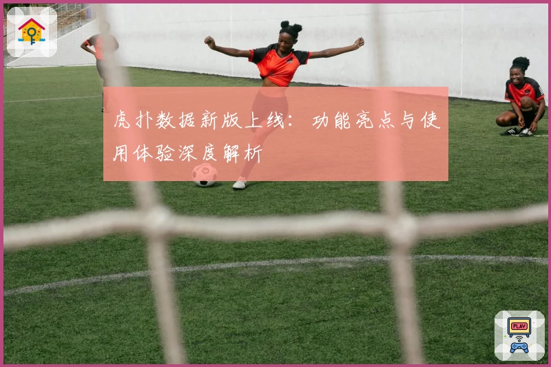 虎扑数据新版上线：功能亮点与使用体验深度解析