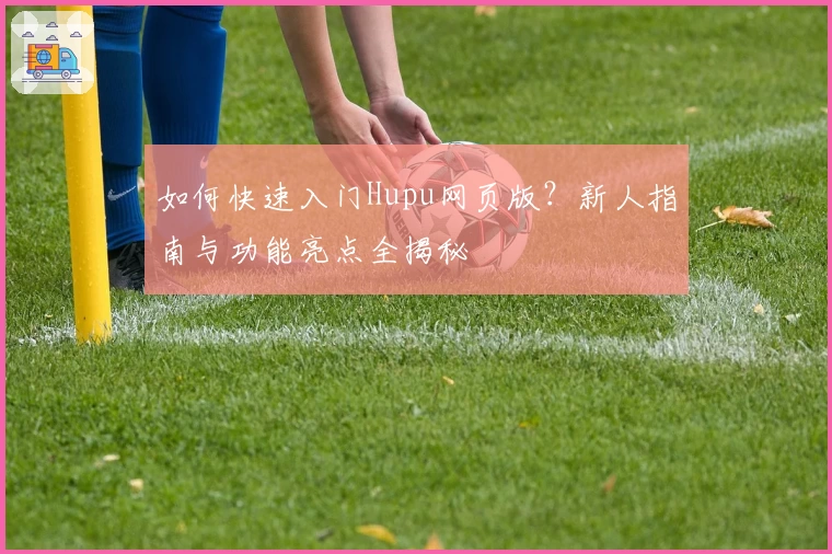 如何快速入门Hupu网页版？新人指南与功能亮点全揭秘