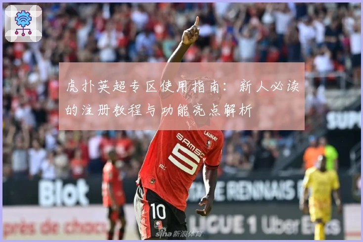 虎扑英超专区使用指南：新人必读的注册教程与功能亮点解析