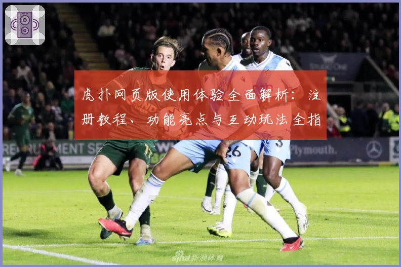 虎扑网页版使用体验全面解析：注册教程、功能亮点与互动玩法全指南