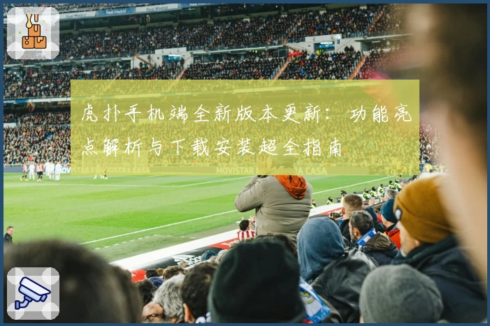 虎扑手机端全新版本更新:功能亮点解析与下载安装超全指南