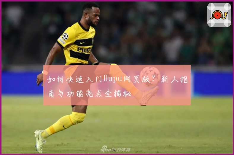 如何快速入门Hupu网页版？新人指南与功能亮点全揭秘
