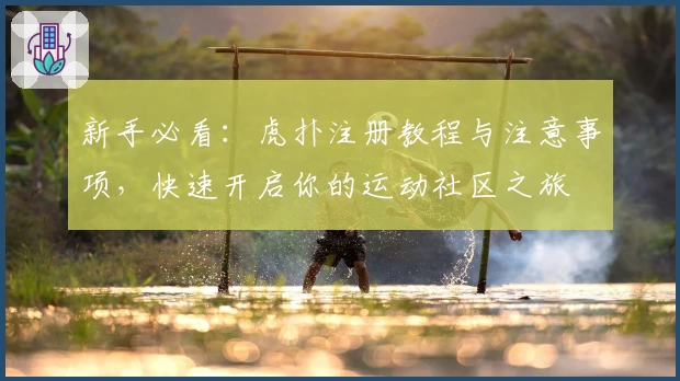 新手必看：虎扑注册教程与注意事项，快速开启你的运动社区之旅