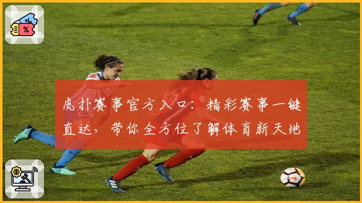 虎扑赛事官方入口：精彩赛事一键直达，带你全方位了解体育新天地