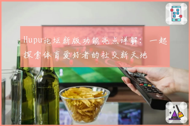 Hupu论坛新版功能亮点详解：一起探索体育爱好者的社交新天地