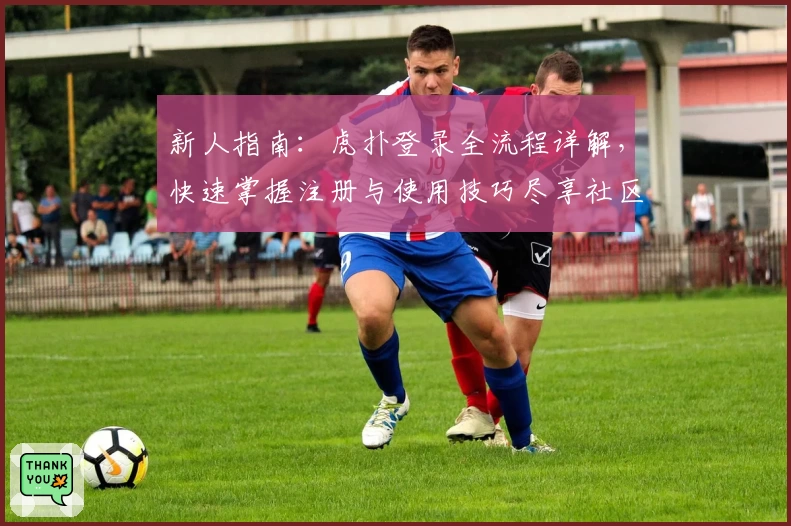 新人指南：虎扑登录全流程详解，快速掌握注册与使用技巧尽享社区体验