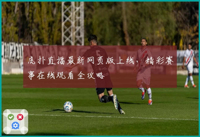 虎扑直播最新网页版上线，精彩赛事在线观看全攻略