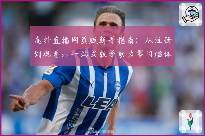 虎扑直播网页版新手指南：从注册到观看，一站式教学助力零门槛体验