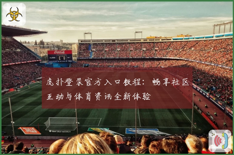 虎扑登录官方入口教程：畅享社区互动与体育资讯全新体验