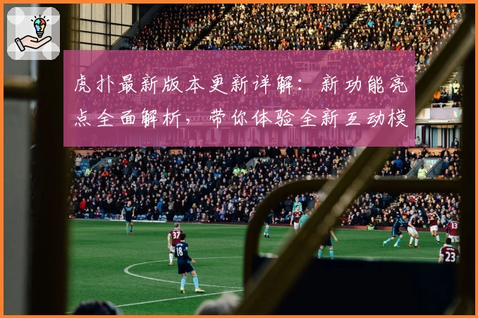 虎扑最新版本更新详解:新功能亮点全面解析,带你体验全新互动模式